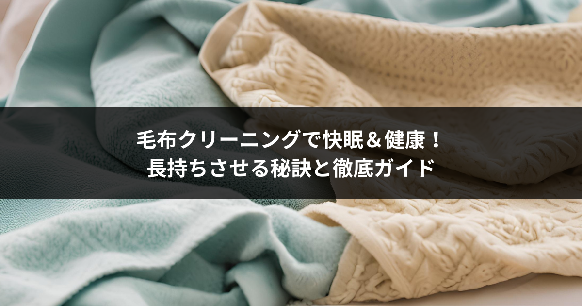 毛布クリーニングで快眠＆健康！長持ちさせる秘訣と徹底ガイド